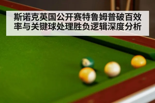 斯诺克英国公开赛特鲁姆普破百效率与关键球处理胜负逻辑深度分析