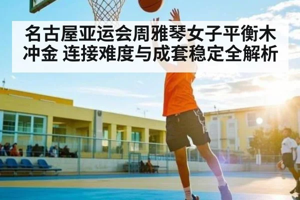 名古屋亚运会周雅琴女子平衡木冲金 连接难度与成套稳定全解析