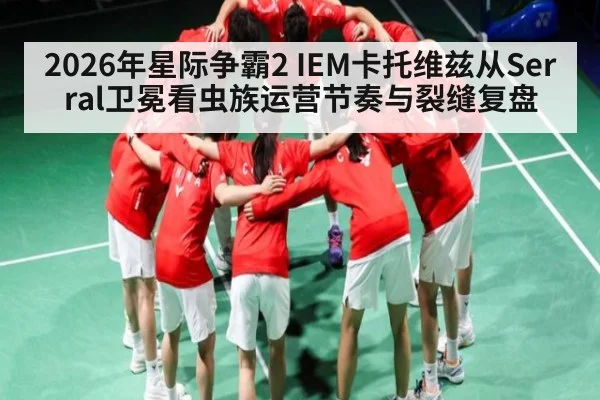 2026年星际争霸2 IEM卡托维兹从Serral卫冕看虫族运营节奏与裂缝复盘