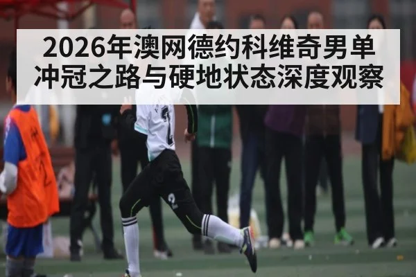 2026年澳网德约科维奇男单冲冠之路与硬地状态深度观察