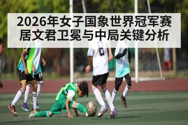 2026年女子国象世界冠军赛居文君卫冕与中局关键分析