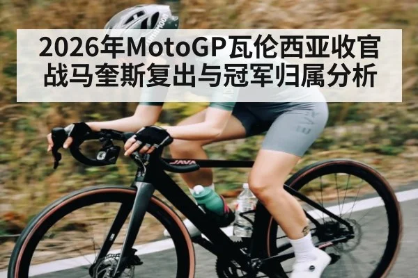 2026年MotoGP瓦伦西亚收官战马奎斯复出与冠军归属分析