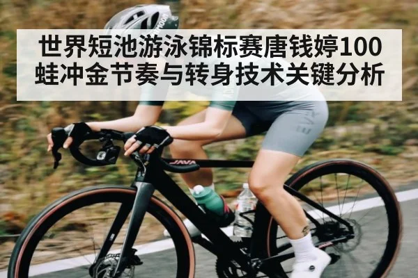 世界短池游泳锦标赛唐钱婷100蛙冲金节奏与转身技术关键分析